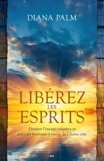 Libérez les esprits - dissipez l'énergie négative et aidez les fantômes à passer de l'autre cöté
