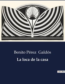 La loca de la casa : Exploración de la psique y la realidad en la obra de Benito Pérez Galdós