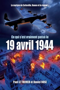 Ce qui s'est passé le 19 AVRIL 1944 (nouvelle édition revue et augmentée) : Le Martyre de Sotteville, Rouen  et la région