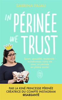 In perinee we trust : sport, sexualité, maternité : transformez votre vie avec un périnee en bonne santé !