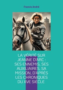 La vérité sur Jeanne d'Arc : Ses ennemis, ses auxiliaires, sa mission, d'après les chroniques du XVe siècle : Plongez au coeur de l'épopée de la Pucelle d'Orléans