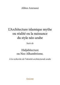 L architecture islamique mythe ou realite ou la naissance du style neo arabe - suivi de hidjabitectu