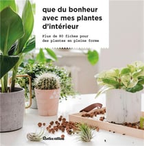 Que du bonheur avec mes plantes d'intérieur : plus de 80 fiches pour des plantes en pleine forme