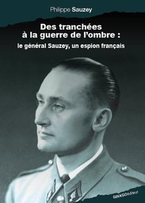 Des tranchées à la guerre de l'ombre - le Général Sauzey, un espion français