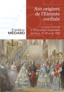 Aux origines de l'entente cordiale - la reine Victoria à l'Exposition universelle de Paris, 17-28 août 1855