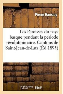 Les Paroisses du pays basque pendant la période révolutionnaire. Cantons de Saint-Jean-de-Luz : Ustaritz, Labastide-Clairence, Baïgorry, Saint-Jean-Pied-de-Port, Saint-Palais et Iholdy