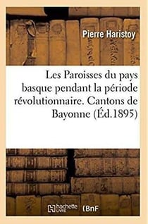 Les Paroisses du pays basque pendant la période révolutionnaire. Cantons de Bayonne : Bidache, Espelette, Hasparren et les paroisses de Saint-Jean-de-Luz et Ciboure