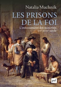 Les prisons de la foi - l'enfermement des minorités, XVIe-XVIIIe siècle
