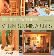 Vitrines & miniatures - secrets d'ateliers
