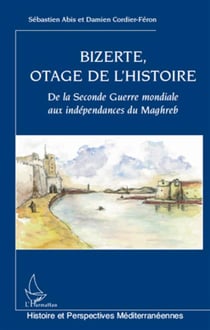 Bizerte, otage de l'histoire - de la seconde guerre mondiale aux indépendances du Maghreb