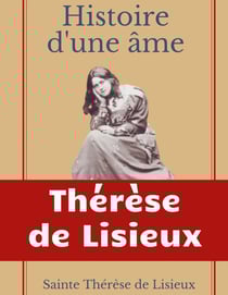 Histoire d'une âme : La Bienheureuse Thérèse : La vie de Sainte Thérèse de Lisieux par elle-mêrme