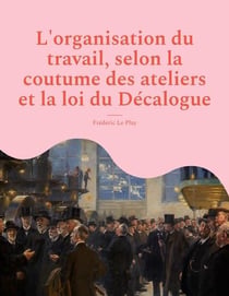 L'organisation du travail, selon la coutume des ateliers et la loi du décalogue