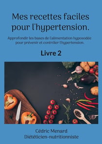 Mes recettes faciles pour l'hypertension. : Approfondir les bases de l'alimentation hyposodée pour prévenir et contrôler l'hypertension.