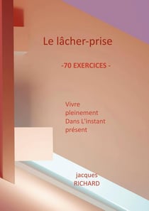 Le lacher-prise : Vivre pleinement dans l'instant présent - 70 Exercices pratiques