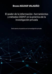 El poder de la información - herramientas y métodos OSINT en la practica de la investigación privada : De la teoria a la practica en la investigación privada
