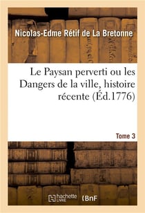 Le Paysan perverti ou les Dangers de la ville, histoire récente. Tome 3 : mise au jour d'après les véritables lettres des personnages