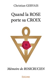 Quand la ROSE porte sa CROIX : Mémoire de ROSICRUCIEN