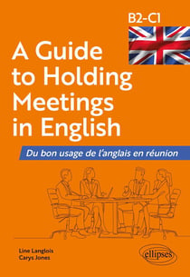A Guide to Holding Meetings in English : Du bon usage de l'anglais en réunion [B2-C1]
