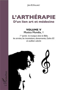 L'artherapie d'un lien art et médecine Tome 5- musica mundia 1, 1ère partie : la musique dans la Bible, les armées, les incantations, dansomanies, Gotha 85 et audition colorée