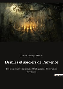 Diables et sorciers de provence : des sourciers aux sorciers - une ethnologie rurale des croyances provençales