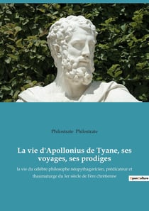 La vie d'Apollonius de Tyane, ses voyages, ses prodiges : la vie du célèbre philosophe néopythagoricien, prédicateur et thaumaturge du 1er siècle de l'ère chrétienne