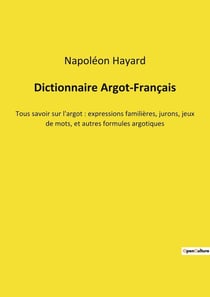 Dictionnaire Argot-Français : Tous savoir sur l'argot : expressions familières, jurons, jeux de mots, et autres formules argotiques