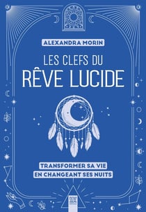 Les clefs du rêve lucide : Transformer sa vie en changeant ses nuits