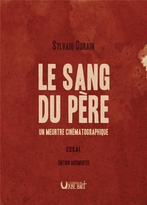 LE SANG DU PERE - UN MEURTRE CINÉMATOGRAPHIQUE - ESSAI : ÉDITION AUGMENTÉE