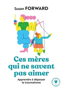 Ces mères qui ne savent pas aimer : Apprendre à dépasser le traumatisme