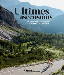 Ultimes ascensions: Les 35 sommets mythiques du grimpeur cycliste
