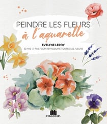 Peindre les fleurs à l'aquarelle : 30 pas-à-pas pour reproduire toutesles fleurs