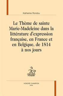 Le thème de sainte Marie-Madeleine dans la littérature d'expression française, en France et en Belgique, de 1814 à nos jours