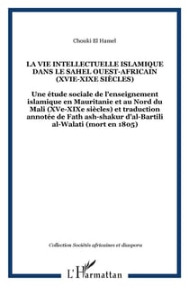 LA VIE INTELLECTUELLE ISLAMIQUE DANS LE SAHEL OUEST-AFRICAIN (XVIe-XIXe siècles) : Une étude sociale de l'enseignement islamique en Mauritanie et au Nord du Mali (XVe-XIXe siècles) et traduction annotée de Fath ash-shakur d'al-Bartili al-Walati (mort