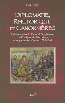 Diplomatie, rhétorique et canonnières - relations entre la Chine et l'Angleterre, de l'ambassade Macartney à la guerre de l'Opium, 1793-1842