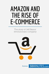 Amazon and the Rise of E-commerce : The story of Jeff BezosÂ¿ revolutionary company