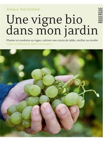 Une vigne bio dans mon jardin : planter et conduire sa vigne, cultiver son raisin de table, vinifier