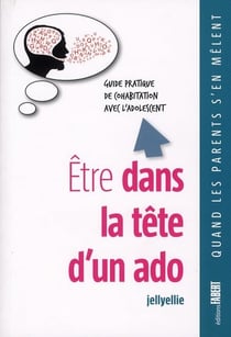 Etre dans la tête d'un ado. Guide pratique de la cohabitation avec l'adolescent