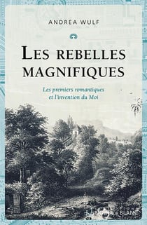 Les rebelles magnifiques : Les premiers romantiques et l'invention du moi