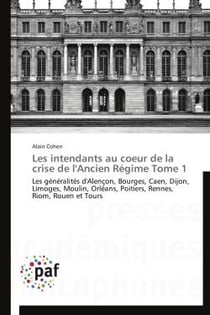 Le sintendants au coeur de la crise de l'ancien régime t.1 - les généralités d'Alençon, Bourges, Caen, Dijon, Limoges, Moulin, Orléans, Poitiers, Rennes, Riom, Rouen et Tours