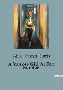 A Yankee Girl At Fort Sumter : A Tale of Friendship and Courage in Pre-Civil War Charleston
