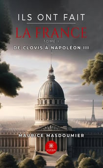 Ils ont fait la France : Tome I - De Clovis à Napoléon III