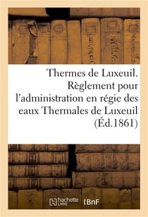 Thermes de luxeuil. reglement pour l'administration en regie des eaux thermales de luxeuil