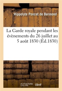 La garde royale pendant les evenements du 26 juillet au 5 aout 1830, par un officier employe - a l'e