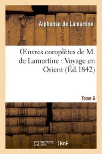 Oeuvres complètes de M.de Lamartine. Voyage en Orient T. 6