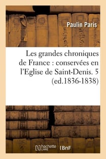 Les grandes chroniques de france : conservees en l'eglise de saint-denis. 5 (ed.1836-1838)