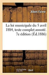 La loi municipale du 5 avril 1884, texte complet - annote, commente et explique par les circulaires
