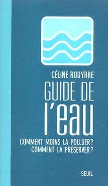 Le guide de l'eau - comment moins la polluer ? comment la preserver ?