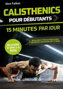 Calisthenics pour débutants - 15 minutes par jour : musculation et fitness au poids du corps, sans matériel pour un corps fort et tonique | callisthénie et sport à la maison