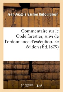 Commentaire sur le Code forestier, suivi de l'ordonnance d'exécution. 2e édition : augmentée de toutes les décisions intervenues jusqu'en 1829