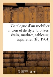 Catalogue d'un somptueux mobilier ancien et de style, bronzes, étain, marbres, tableaux, aquarelles : dessins, gravures, porcelaines, faïences, objets de vitrine, orfèvrerie, tapisserie, dentelles